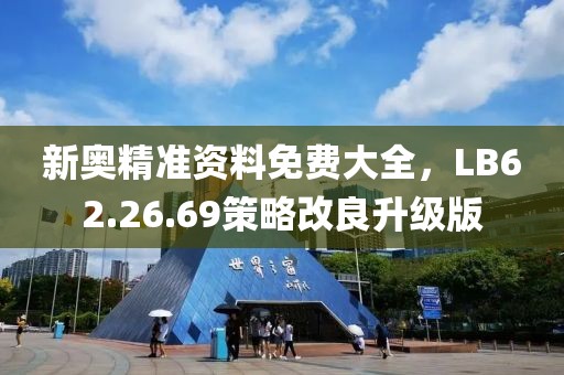 新奥精准资料免费大全，LB62.26.69策略改良升级版