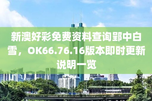 新澳好彩免费资料查询郢中白雪，OK66.76.16版本即时更新说明一览