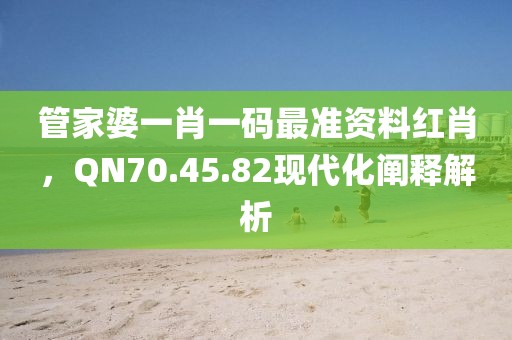管家婆一肖一码最准资料红肖，QN70.45.82现代化阐释解析