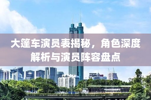 大篷车演员表揭秘，角色深度解析与演员阵容盘点
