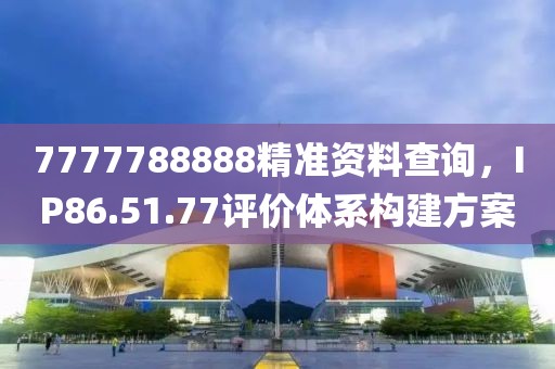 7777788888精准资料查询，IP86.51.77评价体系构建方案