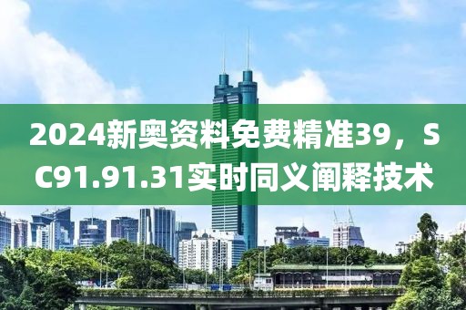 2024新奥资料免费精准39，SC91.91.31实时同义阐释技术