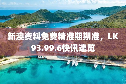 新澳资料免费精准期期准，LK93.99.6快讯速览
