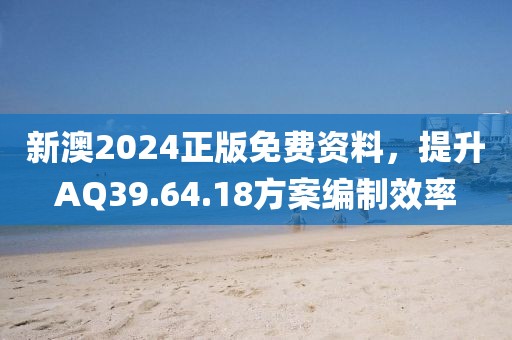 新澳2024正版免费资料，提升AQ39.64.18方案编制效率