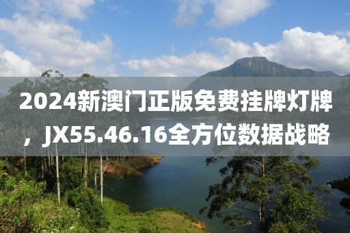 2024新澳门正版免费挂牌灯牌，JX55.46.16全方位数据战略