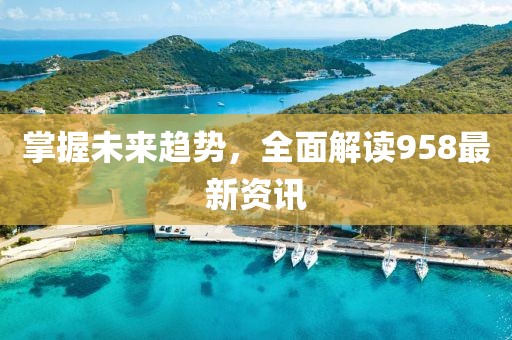 掌握未来趋势，全面解读958最新资讯