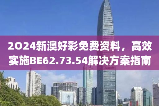 2O24新澳好彩免费资料，高效实施BE62.73.54解决方案指南