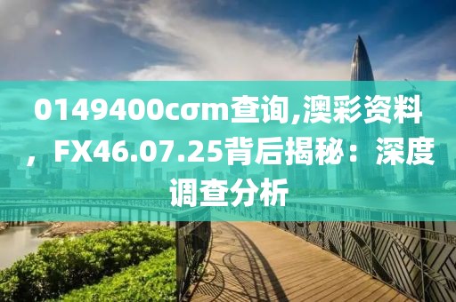 0149400cσm查询,澳彩资料，FX46.07.25背后揭秘：深度调查分析