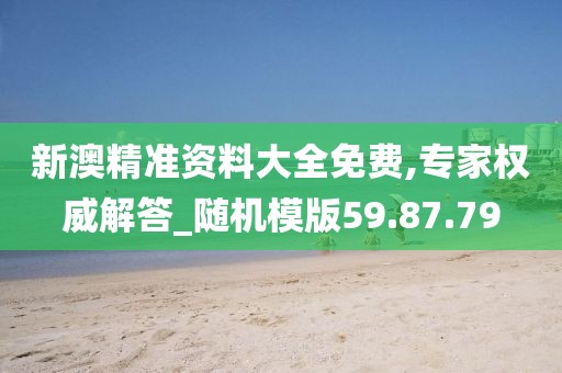 新澳精准资料大全免费,专家权威解答_随机模版59.87.79