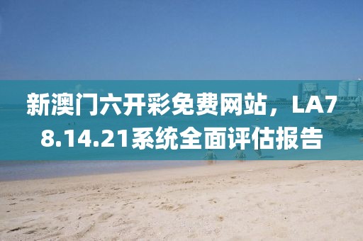 新澳门六开彩免费网站，LA78.14.21系统全面评估报告