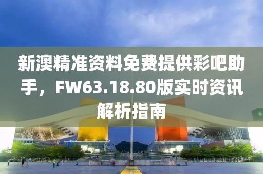 新澳精准资料免费提供彩吧助手，FW63.18.80版实时资讯解析指南