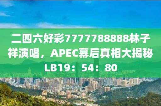 二四六好彩7777788888林子祥演唱，APEC幕后真相大揭秘LB19：54：80