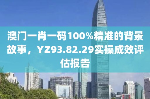 澳门一肖一码100%精准的背景故事，YZ93.82.29实操成效评估报告