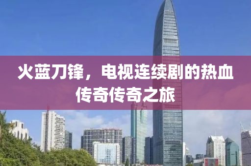 火蓝刀锋，电视连续剧的热血传奇传奇之旅