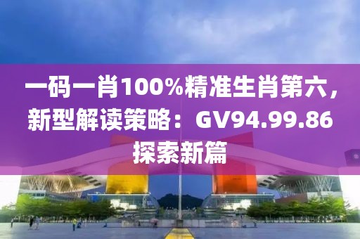 一码一肖100%精准生肖第六，新型解读策略：GV94.99.86探索新篇