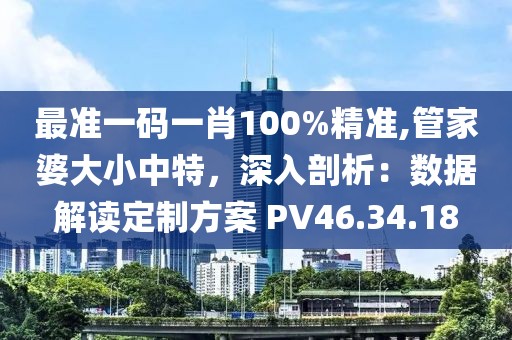 最准一码一肖100%精准,管家婆大小中特，深入剖析：数据解读定制方案 PV46.34.18