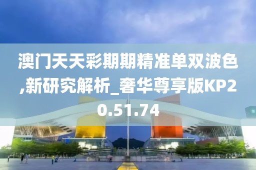 澳门天天彩期期精准单双波色,新研究解析_奢华尊享版KP20.51.74