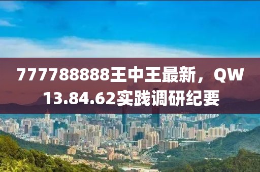 777788888王中王最新，QW13.84.62实践调研纪要
