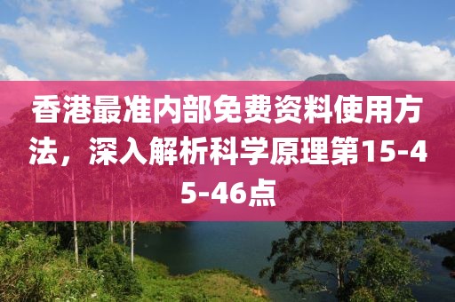 香港最准内部免费资料使用方法，深入解析科学原理第15-45-46点