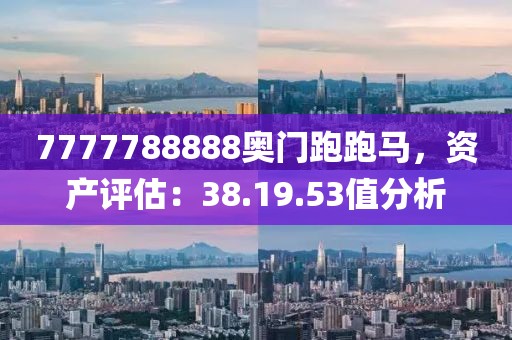 7777788888奥门跑跑马，资产评估：38.19.53值分析