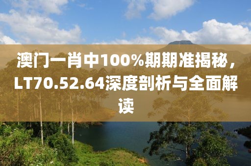 澳门一肖中100%期期准揭秘，LT70.52.64深度剖析与全面解读