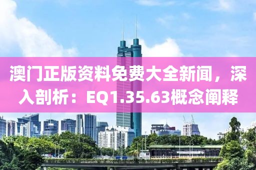 澳门正版资料免费大全新闻，深入剖析：EQ1.35.63概念阐释