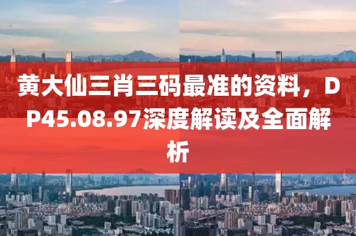 黄大仙三肖三码最准的资料，DP45.08.97深度解读及全面解析