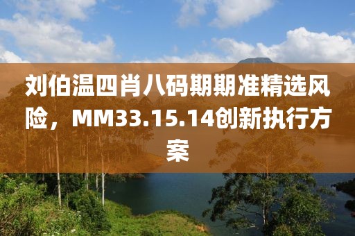 刘伯温四肖八码期期准精选风险，MM33.15.14创新执行方案