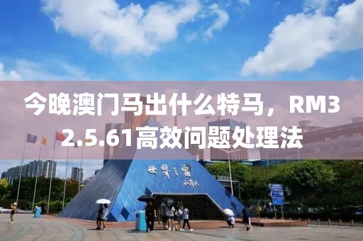 今晚澳门马出什么特马，RM32.5.61高效问题处理法