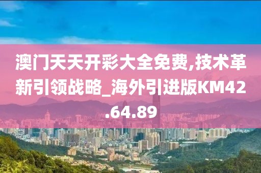 澳门天天开彩大全免费,技术革新引领战略_海外引进版KM42.64.89
