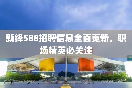 新绛588招聘信息全面更新，职场精英必关注