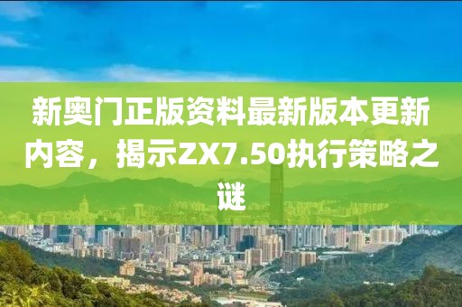 新奥门正版资料最新版本更新内容，揭示ZX7.50执行策略之谜
