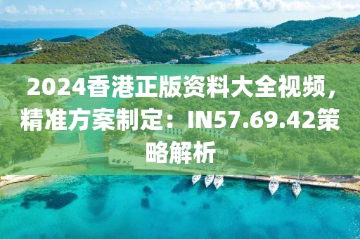 2024香港正版资料大全视频，精准方案制定：IN57.69.42策略解析