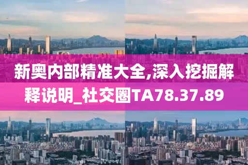 新奥内部精准大全,深入挖掘解释说明_社交圈TA78.37.89