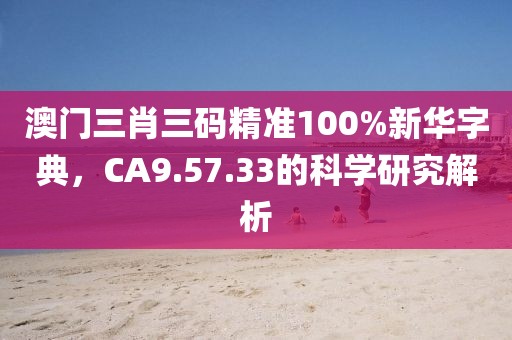 澳门三肖三码精准100%新华字典，CA9.57.33的科学研究解析