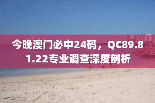 今晚澳门必中24码，QC89.81.22专业调查深度剖析