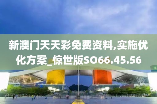新澳门天天彩免费资料,实施优化方案_惊世版SO66.45.56