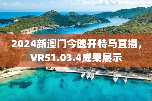 2024新澳门今晚开特马直播，VR51.03.4成果展示