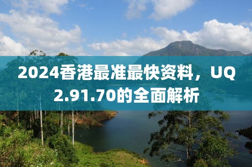 2024香港最准最快资料，UQ2.91.70的全面解析
