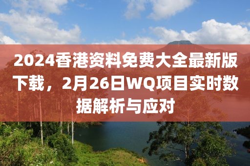 2024香港资料免费大全最新版下载，2月26日WQ项目实时数据解析与应对
