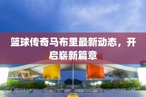 篮球传奇马布里最新动态，开启崭新篇章