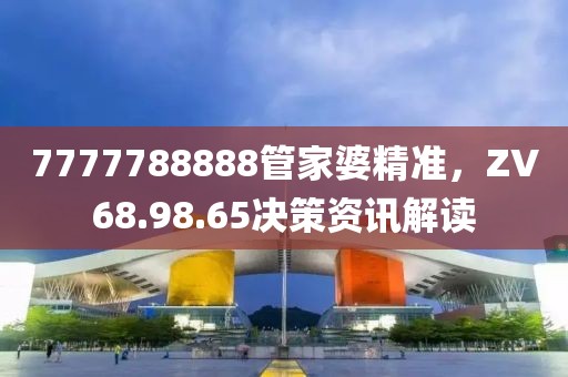 7777788888管家婆精准，ZV68.98.65决策资讯解读