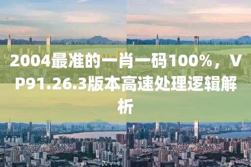 2004最准的一肖一码100%，VP91.26.3版本高速处理逻辑解析