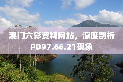 澳门六彩资料网站，深度剖析PD97.66.21现象