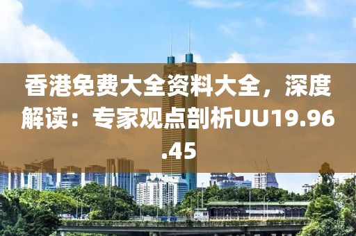 香港免费大全资料大全，深度解读：专家观点剖析UU19.96.45