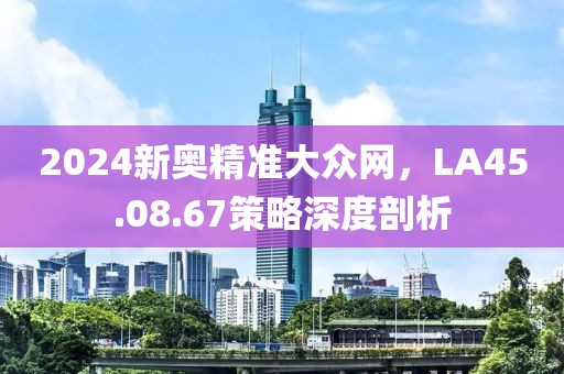 2024新奥精准大众网，LA45.08.67策略深度剖析