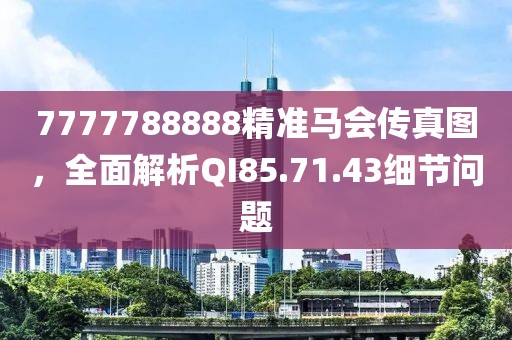 7777788888精准马会传真图，全面解析QI85.71.43细节问题