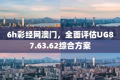 6h彩经网澳门，全面评估UG87.63.62综合方案