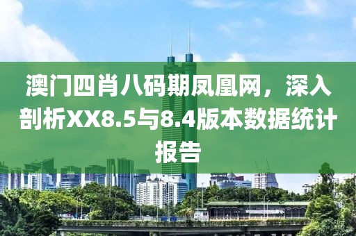 澳门四肖八码期凤凰网，深入剖析XX8.5与8.4版本数据统计报告