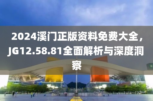 2024溪门正版资料免费大全，JG12.58.81全面解析与深度洞察